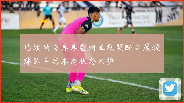 巴埃纳与库库雷利亚默契配合展现球队斗志本周状态火热