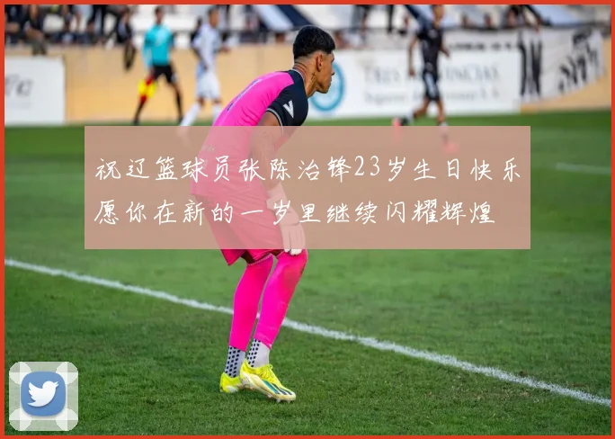 祝辽篮球员张陈治锋23岁生日快乐愿你在新的一岁里继续闪耀辉煌
