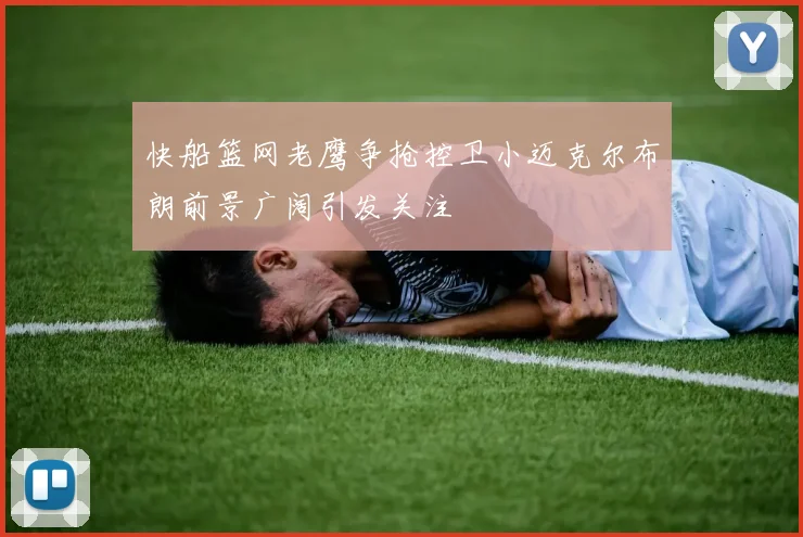 快船篮网老鹰争抢控卫小迈克尔布朗前景广阔引发关注
