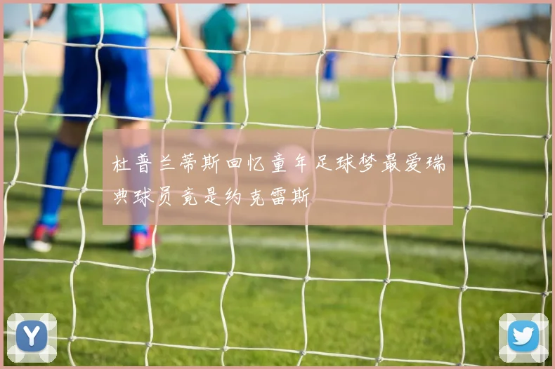 杜普兰蒂斯回忆童年足球梦最爱瑞典球员竟是约克雷斯