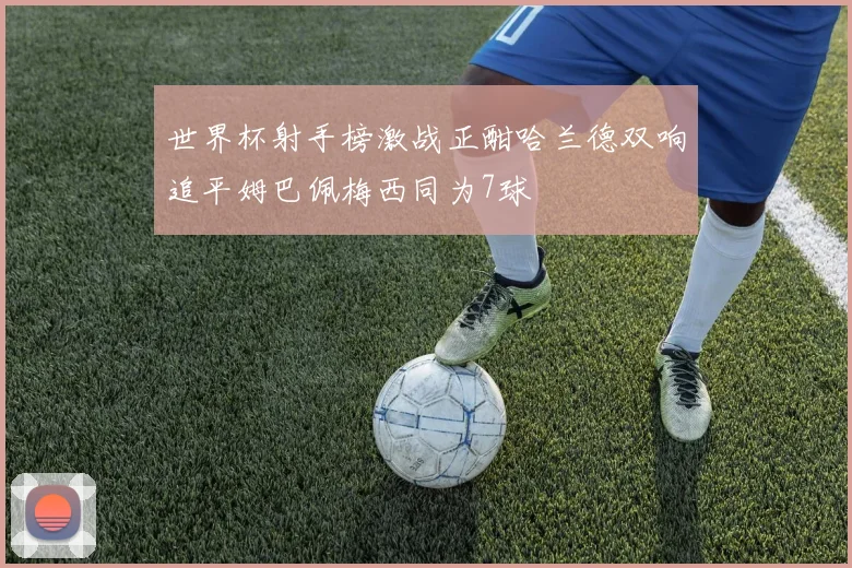 世界杯射手榜激战正酣哈兰德双响追平姆巴佩梅西同为7球
