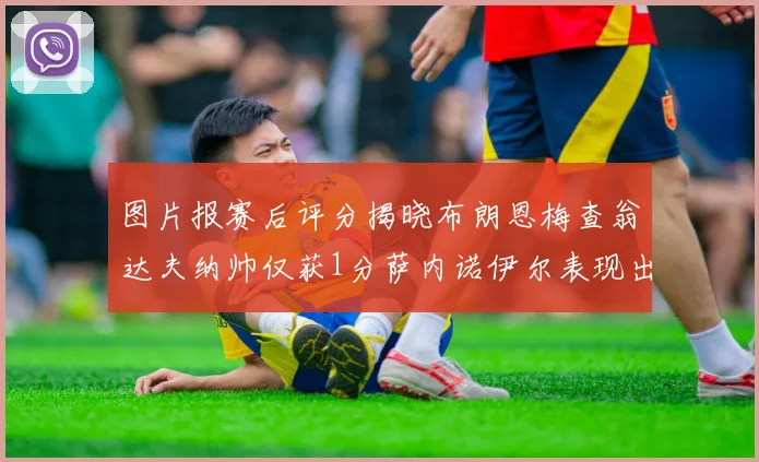图片报赛后评分揭晓布朗恩梅查翁达夫纳帅仅获1分萨内诺伊尔表现出色获3分