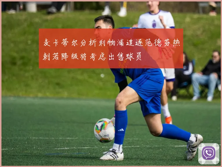 麦卡蒂尔分析利物浦追逐范德芬热刺若降级将考虑出售球员