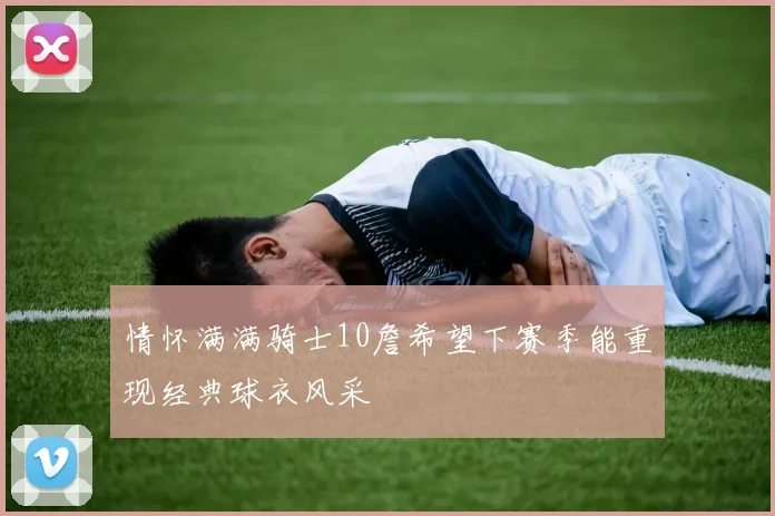情怀满满骑士10詹希望下赛季能重现经典球衣风采