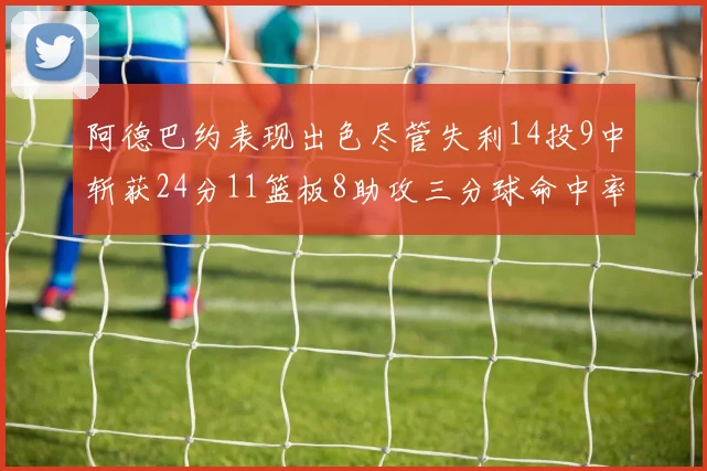 阿德巴约表现出色尽管失利14投9中斩获24分11篮板8助攻三分球命中率高达50