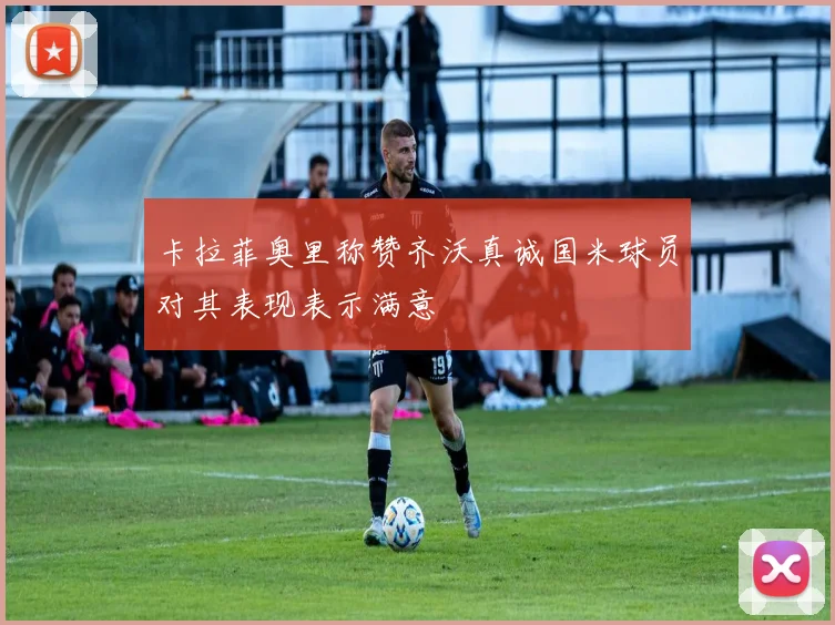 卡拉菲奥里称赞齐沃真诚国米球员对其表现表示满意