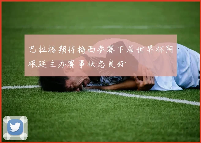 巴拉格期待梅西参赛下届世界杯阿根廷主办赛事状态良好