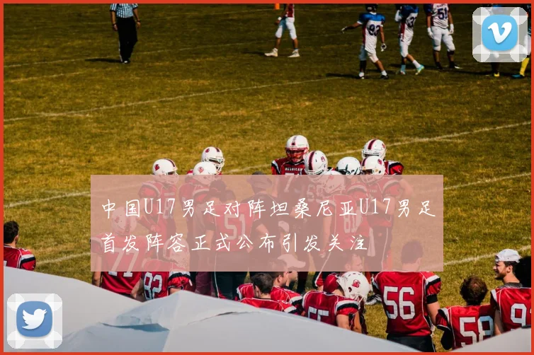 中国U17男足对阵坦桑尼亚U17男足首发阵容正式公布引发关注