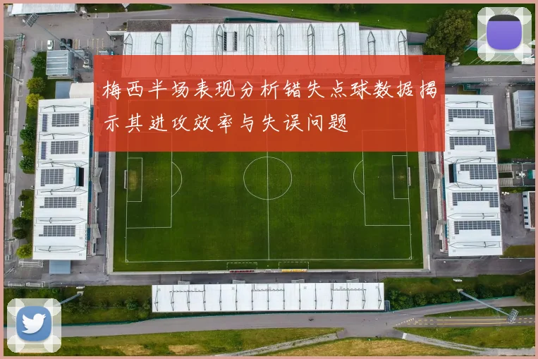 梅西半场表现分析错失点球数据揭示其进攻效率与失误问题