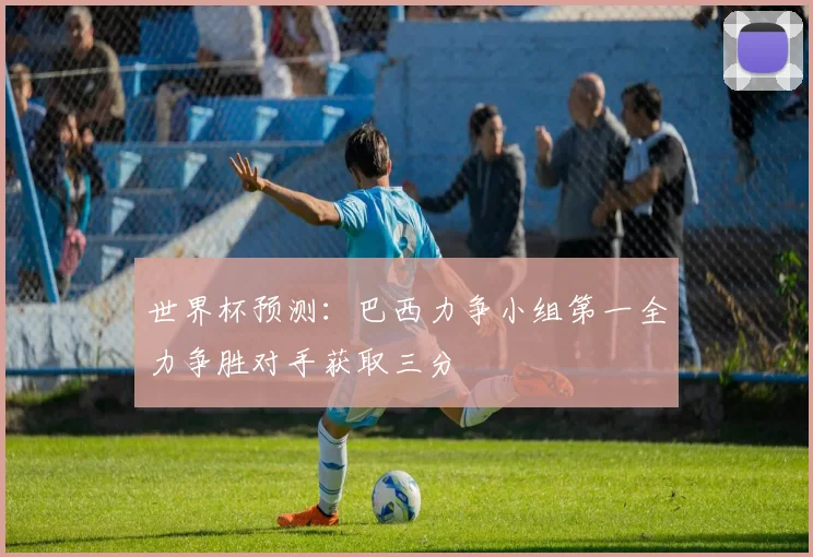 世界杯预测：巴西力争小组第一全力争胜对手获取三分