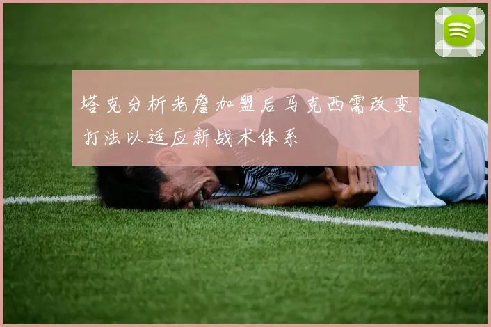 塔克分析老詹加盟后马克西需改变打法以适应新战术体系