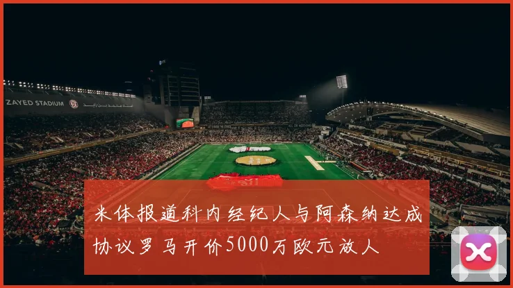 米体报道科内经纪人与阿森纳达成协议罗马开价5000万欧元放人
