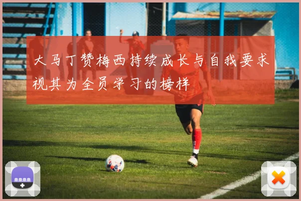 大马丁赞梅西持续成长与自我要求视其为全员学习的榜样
