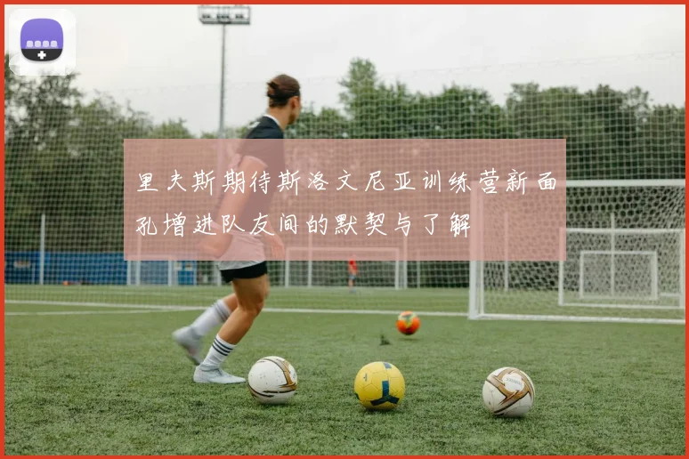 里夫斯期待斯洛文尼亚训练营新面孔增进队友间的默契与了解
