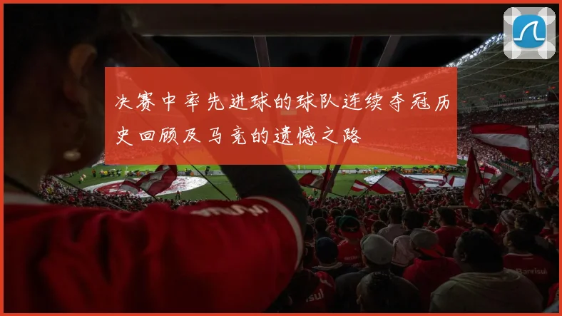 决赛中率先进球的球队连续夺冠历史回顾及马竞的遗憾之路