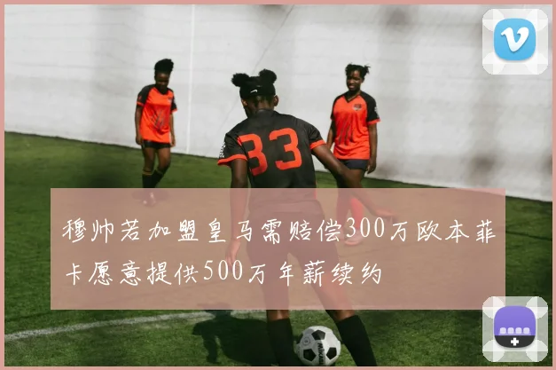 穆帅若加盟皇马需赔偿300万欧本菲卡愿意提供500万年薪续约