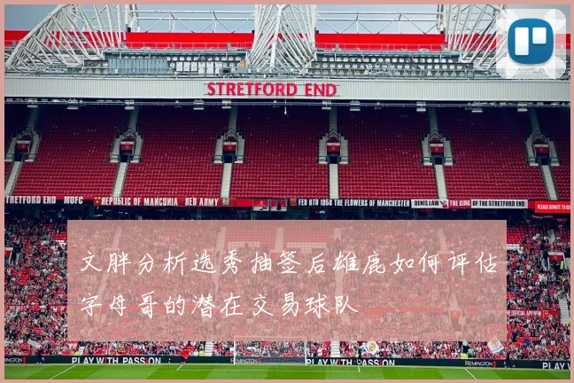 文胖分析选秀抽签后雄鹿如何评估字母哥的潜在交易球队