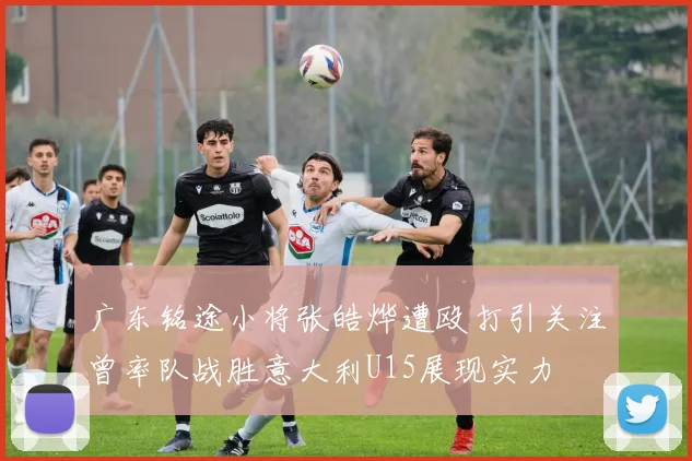 广东铭途小将张皓烨遭殴打引关注曾率队战胜意大利U15展现实力