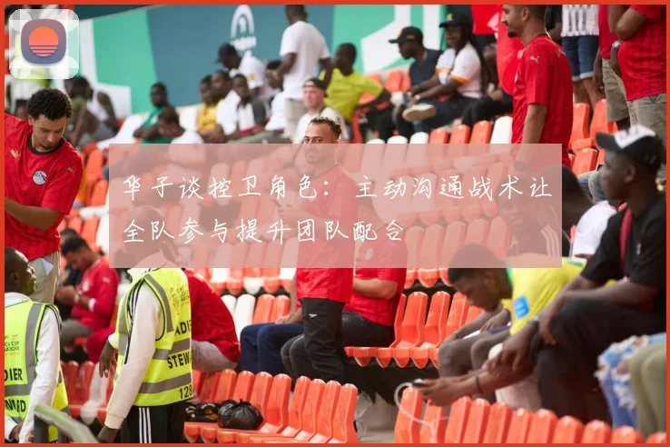 华子谈控卫角色：主动沟通战术让全队参与提升团队配合