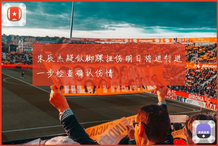 朱辰杰疑似脚踝扭伤明日将进行进一步检查确认伤情