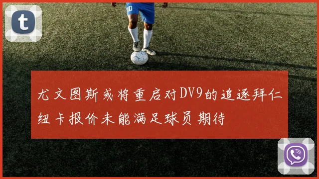 尤文图斯或将重启对DV9的追逐拜仁纽卡报价未能满足球员期待