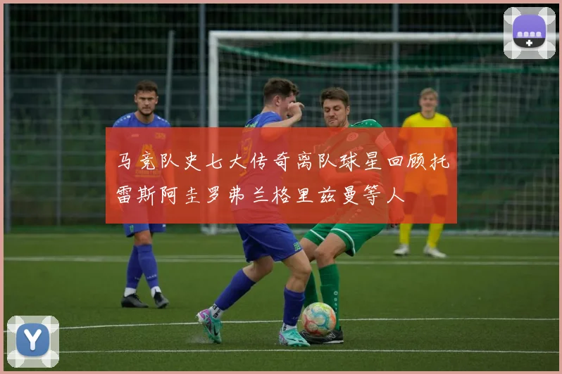 马竞队史七大传奇离队球星回顾托雷斯阿圭罗弗兰格里兹曼等人