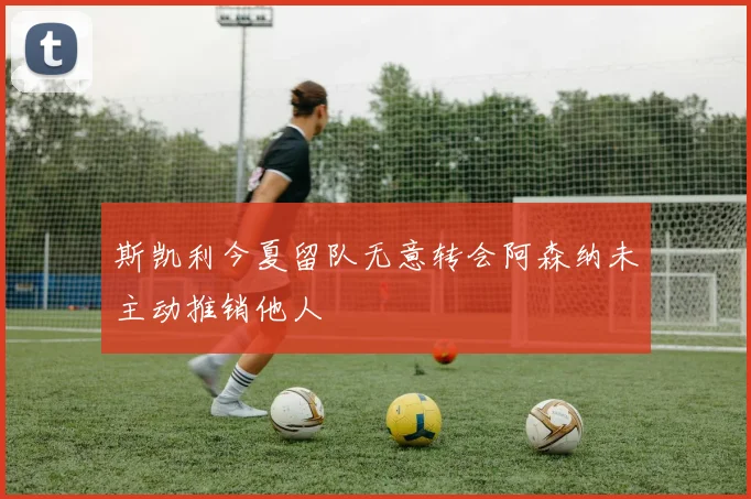 斯凯利今夏留队无意转会阿森纳未主动推销他人