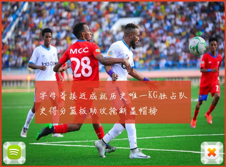字母哥接近成就历史唯一KG独占队史得分篮板助攻抢断盖帽榜