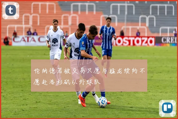 伦纳德若被交易只愿与猛龙续约不愿赴洛杉矶以外球队