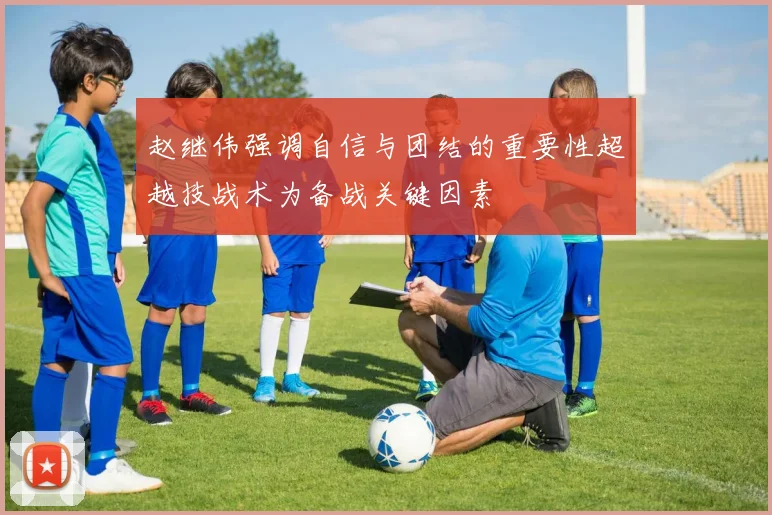 赵继伟强调自信与团结的重要性超越技战术为备战关键因素