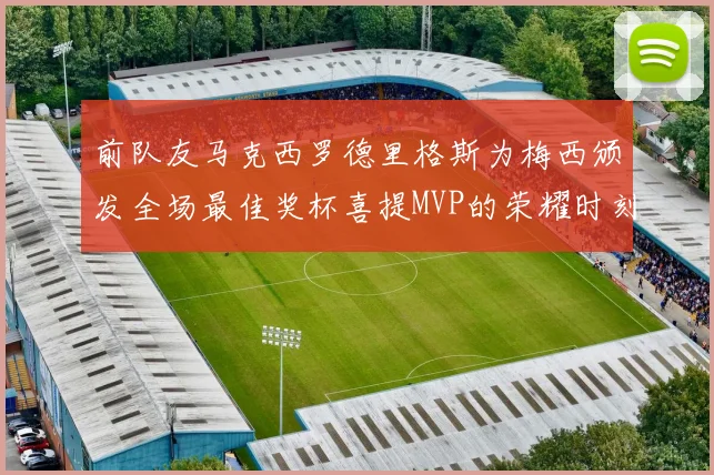 前队友马克西罗德里格斯为梅西颁发全场最佳奖杯喜提MVP的荣耀时刻