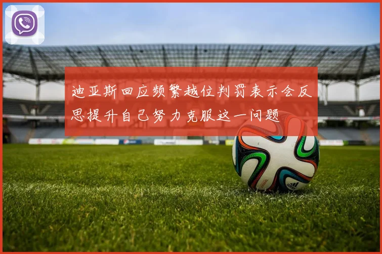 迪亚斯回应频繁越位判罚表示会反思提升自己努力克服这一问题